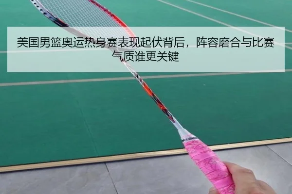 美国男篮奥运热身赛表现起伏背后，阵容磨合与比赛气质谁更关键