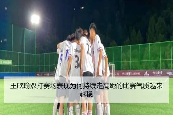 王欣瑜双打赛场表现为何持续走高她的比赛气质越来越稳