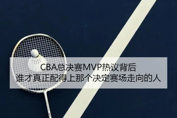 CBA总决赛MVP热议背后 谁才真正配得上那个决定赛场走向的人
